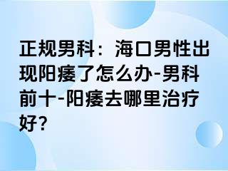 正规男科：海口男性出现阳痿了怎么办-男科前十-阳痿去哪里治疗好？