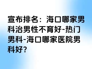 宣布排名：海口哪家男科治男性不育好-热门男科-海口哪家医院男科好？