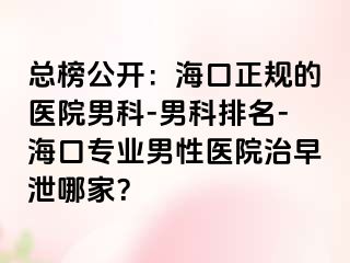 总榜公开：海口正规的医院男科-男科排名-海口专业男性医院治早泄哪家？