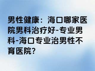 男性健康：海口哪家医院男科治疗好-专业男科-海口专业治男性不育医院？