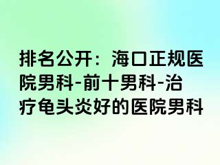 排名公开：海口正规医院男科-前十男科-治疗龟头炎好的医院男科