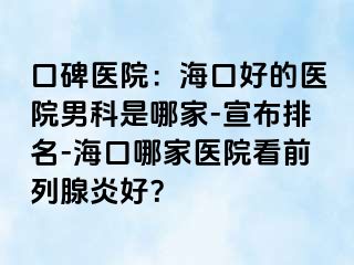 口碑医院：海口好的医院男科是哪家-宣布排名-海口哪家医院看前列腺炎好？