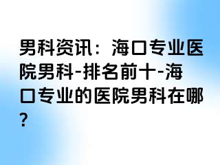 男科资讯：海口专业医院男科-排名前十-海口专业的医院男科在哪？