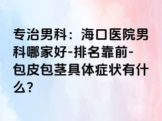 专治男科：海口医院男科哪家好-排名靠前-包皮包茎具体症状有什么？