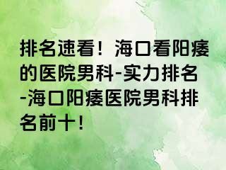 排名速看！海口看阳痿的医院男科-实力排名-海口阳痿医院男科排名前十！