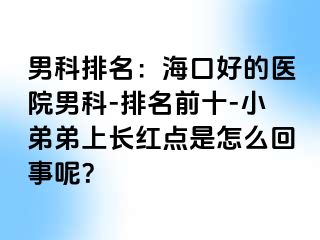 男科排名：海口好的医院男科-排名前十-小弟弟上长红点是怎么回事呢？