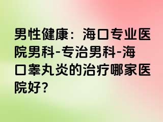 男性健康：海口专业医院男科-专治男科-海口睾丸炎的治疗哪家医院好？