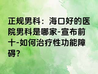 正规男科：海口好的医院男科是哪家-宣布前十-如何治疗性功能障碍？