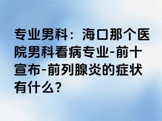 专业男科：海口那个医院男科看病专业-前十宣布-前列腺炎的症状有什么？