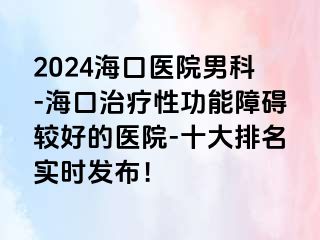 2024海口医院男科-海口治疗性功能障碍较好的医院-十大排名实时发布！