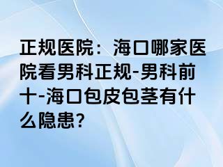 正规医院：海口哪家医院看男科正规-男科前十-海口包皮包茎有什么隐患？