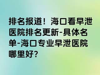 排名报道！海口看早泄医院排名更新-具体名单-海口专业早泄医院哪里好？