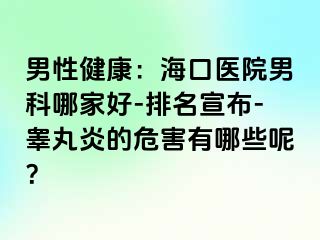 男性健康：海口医院男科哪家好-排名宣布-睾丸炎的危害有哪些呢？