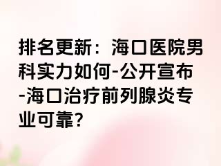 排名更新：海口医院男科实力如何-公开宣布-海口治疗前列腺炎专业可靠？