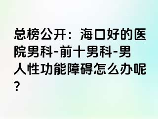 总榜公开：海口好的医院男科-前十男科-男人性功能障碍怎么办呢？