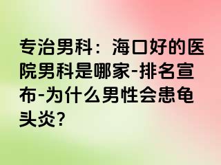 专治男科：海口好的医院男科是哪家-排名宣布-为什么男性会患龟头炎？