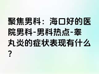 聚焦男科：海口好的医院男科-男科热点-睾丸炎的症状表现有什么？