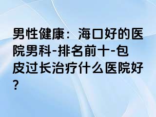 男性健康：海口好的医院男科-排名前十-包皮过长治疗什么医院好？