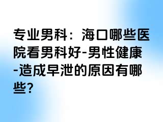 专业男科：海口哪些医院看男科好-男性健康-造成早泄的原因有哪些？