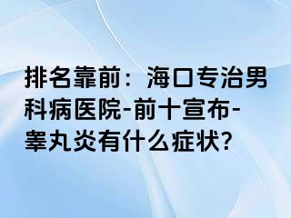 排名靠前：海口专治男科病医院-前十宣布-睾丸炎有什么症状？