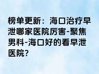 榜单更新：海口治疗早泄哪家医院厉害-聚焦男科-海口好的看早泄医院？