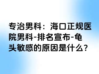 专治男科：海口正规医院男科-排名宣布-龟头敏感的原因是什么？