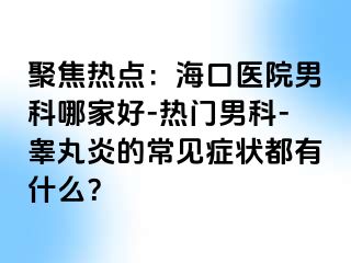 聚焦热点：海口医院男科哪家好-热门男科-睾丸炎的常见症状都有什么？