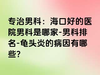 专治男科：海口好的医院男科是哪家-男科排名-龟头炎的病因有哪些？