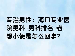 专治男性：海口专业医院男科-男科排名-老想小便是怎么回事？