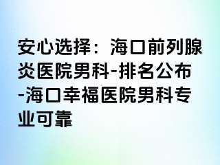 安心选择：海口前列腺炎医院男科-排名公布-海口幸福医院男科专业可靠