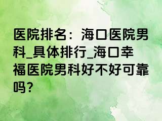 医院排名：海口医院男科_具体排行_海口幸福医院男科好不好可靠吗？