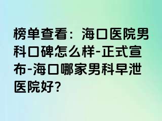 榜单查看：海口医院男科口碑怎么样-正式宣布-海口哪家男科早泄医院好？