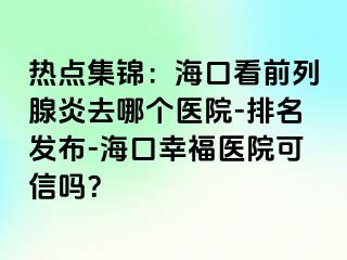 热点集锦：海口看前列腺炎去哪个医院-排名发布-海口幸福医院可信吗？