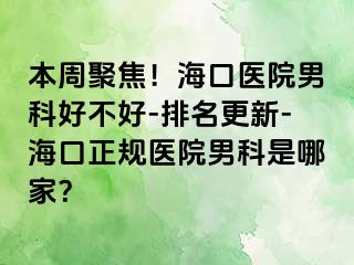 本周聚焦！海口医院男科好不好-排名更新-海口正规医院男科是哪家？