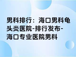 男科排行：海口男科龟头炎医院-排行发布-海口专业医院男科