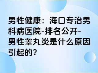 男性健康：海口专治男科病医院-排名公开-男性睾丸炎是什么原因引起的？