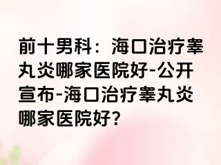 前十男科：海口治疗睾丸炎哪家医院好-公开宣布-海口治疗睾丸炎哪家医院好？