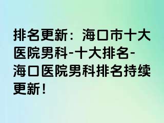 排名更新：海口市十大医院男科-十大排名-海口医院男科排名持续更新！