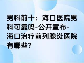 男科前十：海口医院男科可靠吗-公开宣布-海口治疗前列腺炎医院有哪些？