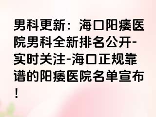 男科更新：海口阳痿医院男科全新排名公开-实时关注-海口正规靠谱的阳痿医院名单宣布！