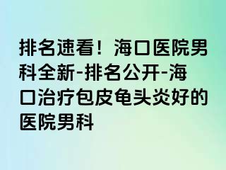 排名速看！海口医院男科全新-排名公开-海口治疗包皮龟头炎好的医院男科