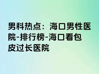 男科热点：海口男性医院-排行榜-海口看包皮过长医院