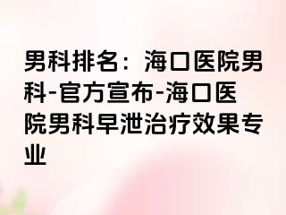 男科排名：海口医院男科-官方宣布-海口医院男科早泄治疗效果专业