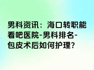 男科资讯：海口转职能看吧医院-男科排名-包皮术后如何护理？