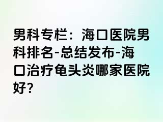 男科专栏：海口医院男科排名-总结发布-海口治疗龟头炎哪家医院好？