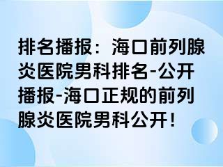 排名播报：海口前列腺炎医院男科排名-公开播报-海口正规的前列腺炎医院男科公开！