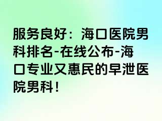 服务良好：海口医院男科排名-在线公布-海口专业又惠民的早泄医院男科！