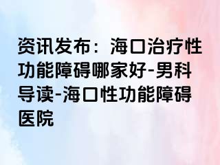 资讯发布：海口治疗性功能障碍哪家好-男科导读-海口性功能障碍医院