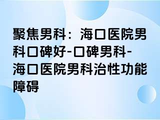 聚焦男科：海口医院男科口碑好-口碑男科-海口医院男科治性功能障碍