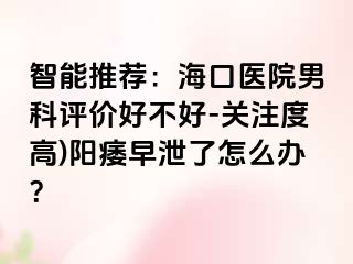 智能推荐：海口医院男科评价好不好-关注度高)阳痿早泄了怎么办？